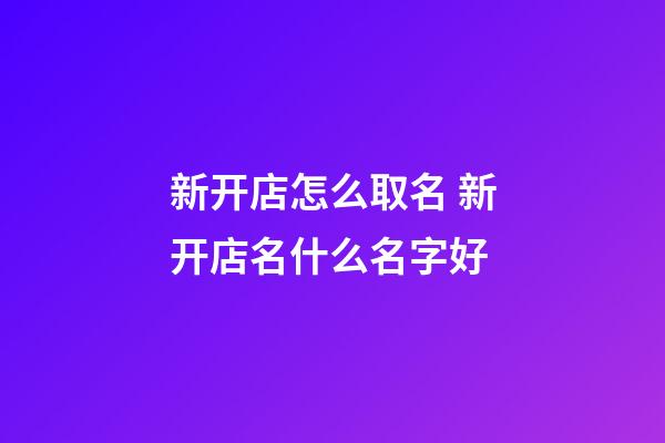 新开店怎么取名 新开店名什么名字好-第1张-店铺起名-玄机派